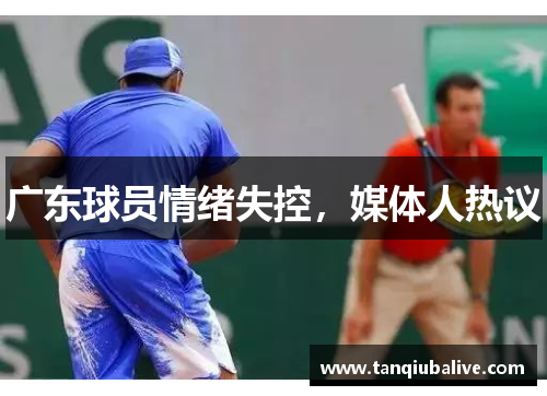 广东球员情绪失控,媒体人热议 广东球员情绪失控,媒体人热议