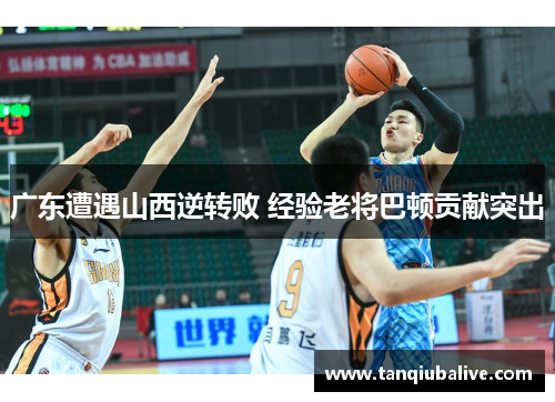 广东遭遇山西逆转败 经验老将巴顿贡献突出 广东遭遇山西逆转败 经验老将巴顿贡献突出