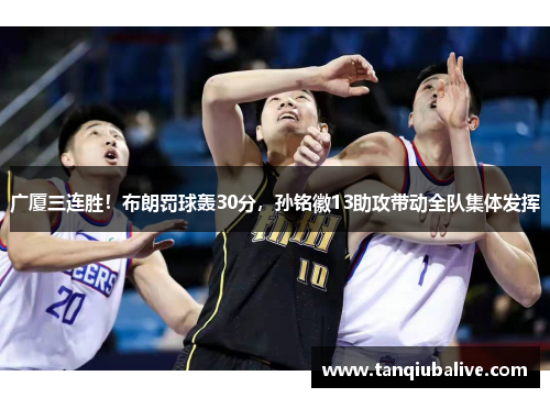 广厦三连胜!布朗罚球轰30分,孙铭徽13助攻带动全队集体发挥 广厦三连胜!布朗罚球轰30分,孙铭徽13助攻带动全队集体发挥