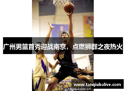 广州男篮首秀迎战南京，点燃狮群之夜热火