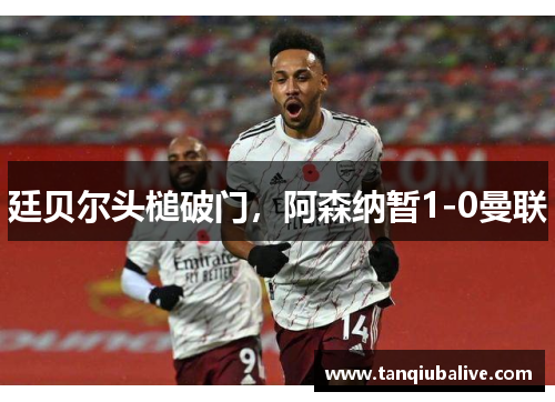 廷贝尔头槌破门,阿森纳暂1-0曼联 廷贝尔头槌破门,阿森纳暂1-0曼联