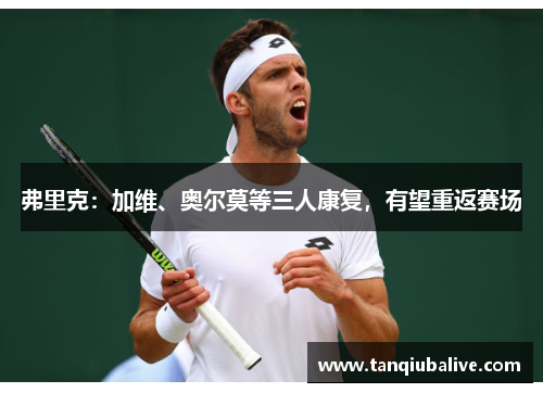 弗里克：加维、奥尔莫等三人康复，有望重返赛场