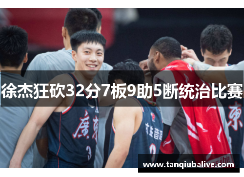 徐杰狂砍32分7板9助5断统治比赛 徐杰狂砍32分7板9助5断统治比赛
