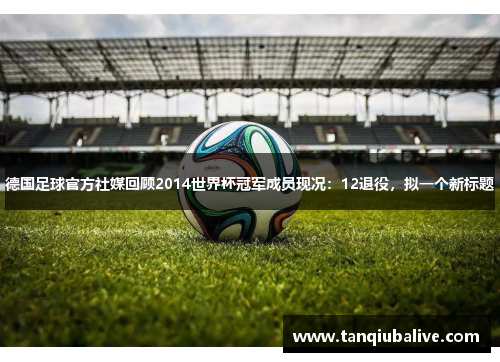 德国足球官方社媒回顾2014世界杯冠军成员现况：12退役，拟一个新标题