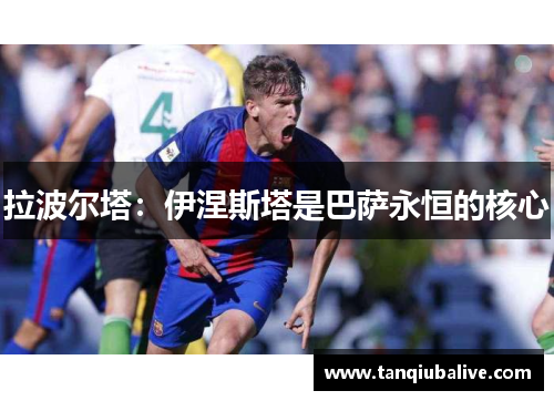 拉波尔塔:伊涅斯塔是巴萨永恒的核心 拉波尔塔:伊涅斯塔是巴萨永恒的核心