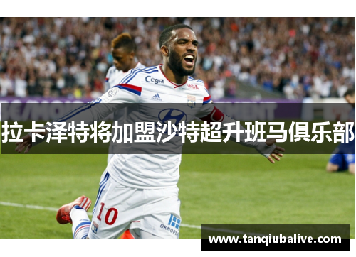 拉卡泽特将加盟沙特超升班马俱乐部